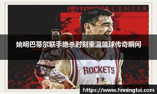 姚明巴蒂尔联手绝杀时刻重温篮球传奇瞬间