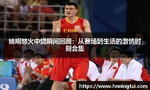 姚明怒火中烧瞬间回顾：从赛场到生活的激情时刻合集