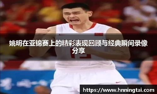 姚明在亚锦赛上的精彩表现回顾与经典瞬间录像分享