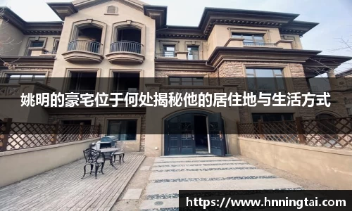 姚明的豪宅位于何处揭秘他的居住地与生活方式