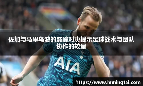 佐加与马里乌波的巅峰对决揭示足球战术与团队协作的较量