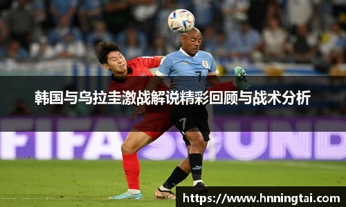 韩国与乌拉圭激战解说精彩回顾与战术分析