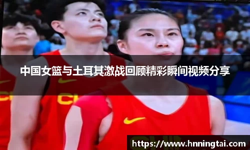 中国女篮与土耳其激战回顾精彩瞬间视频分享