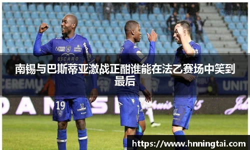 南锡与巴斯蒂亚激战正酣谁能在法乙赛场中笑到最后