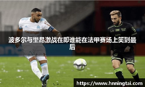 波多尔与里昂激战在即谁能在法甲赛场上笑到最后